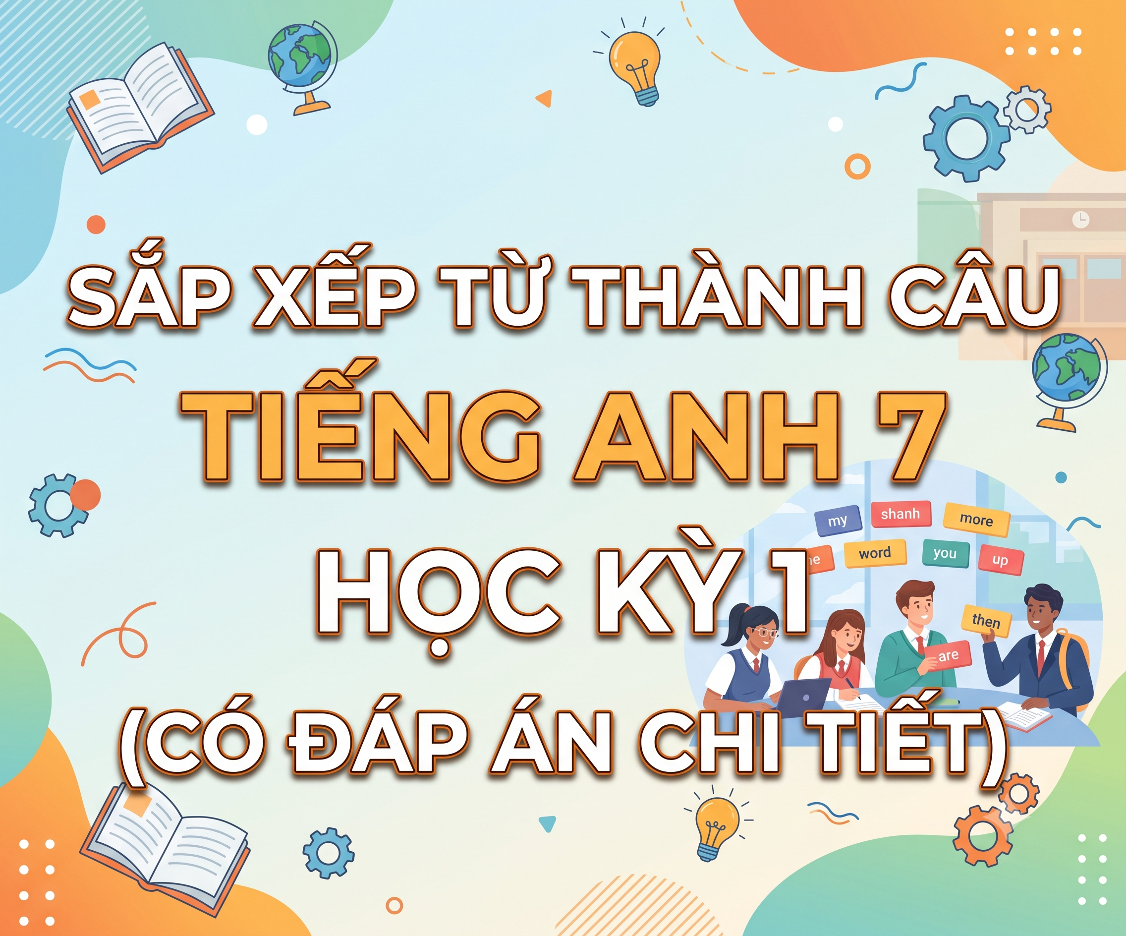Sắp xếp từ thành câu Tiếng Anh 7 Học kỳ 1 (có đáp án chi tiết)